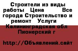 Строители из виды работы › Цена ­ 214 - Все города Строительство и ремонт » Услуги   . Калининградская обл.,Пионерский г.